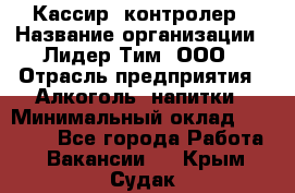 Кассир -контролер › Название организации ­ Лидер Тим, ООО › Отрасль предприятия ­ Алкоголь, напитки › Минимальный оклад ­ 36 000 - Все города Работа » Вакансии   . Крым,Судак